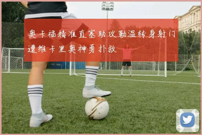 奥卡福精准直塞助攻勒温转身射门遭维卡里奥神勇扑救