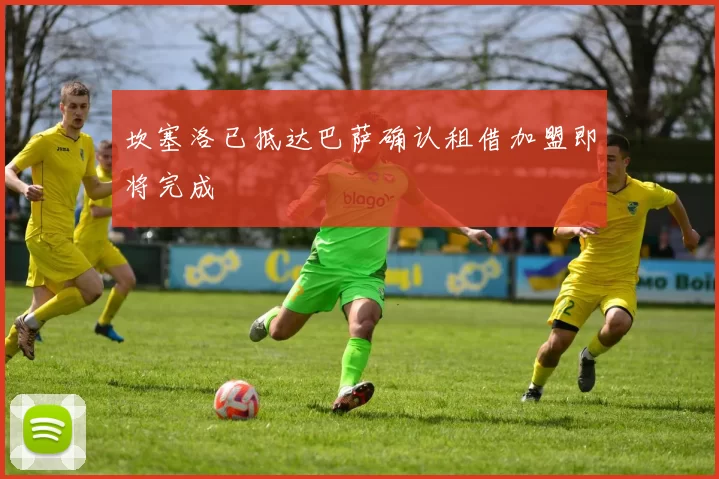 坎塞洛已抵达巴萨确认租借加盟即将完成