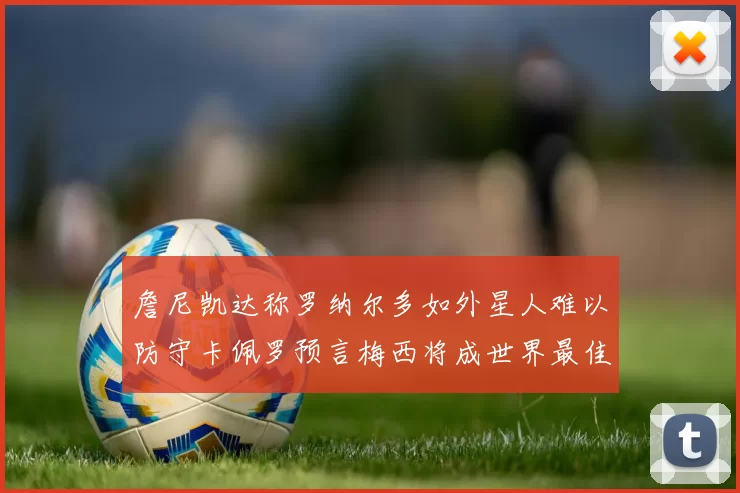 詹尼凯达称罗纳尔多如外星人难以防守卡佩罗预言梅西将成世界最佳