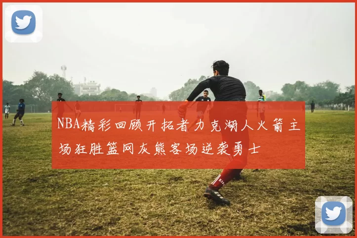NBA精彩回顾开拓者力克湖人火箭主场狂胜篮网灰熊客场逆袭勇士