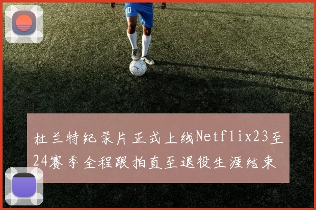 杜兰特纪录片正式上线Netflix23至24赛季全程跟拍直至退役生涯结束