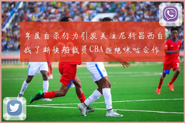 年度自杀行为引发关注尼科昌西自我了断快船裁员CBA拒绝咪咕合作