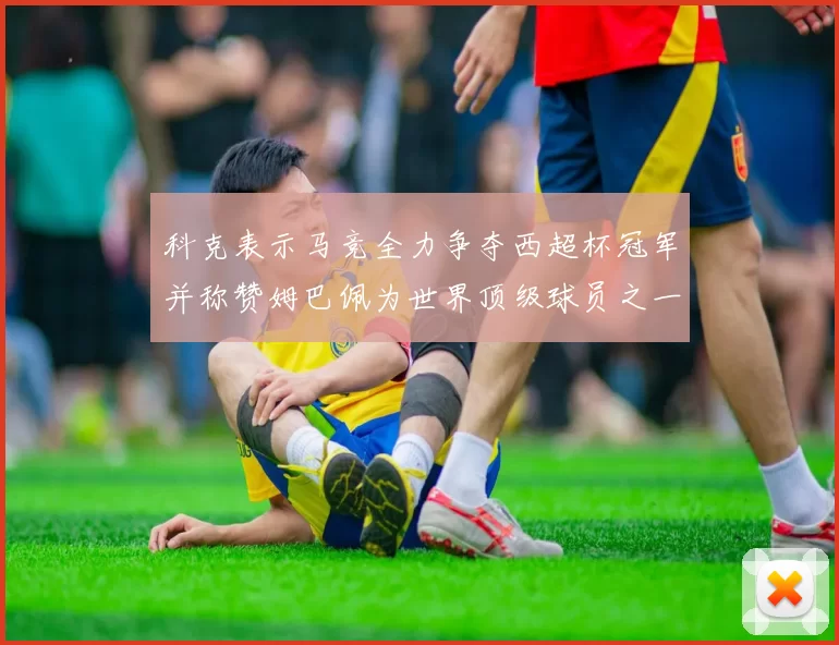 科克表示马竞全力争夺西超杯冠军并称赞姆巴佩为世界顶级球员之一