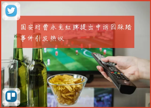 国安对曹永竞红牌提出申诉因踩踏事件引发热议