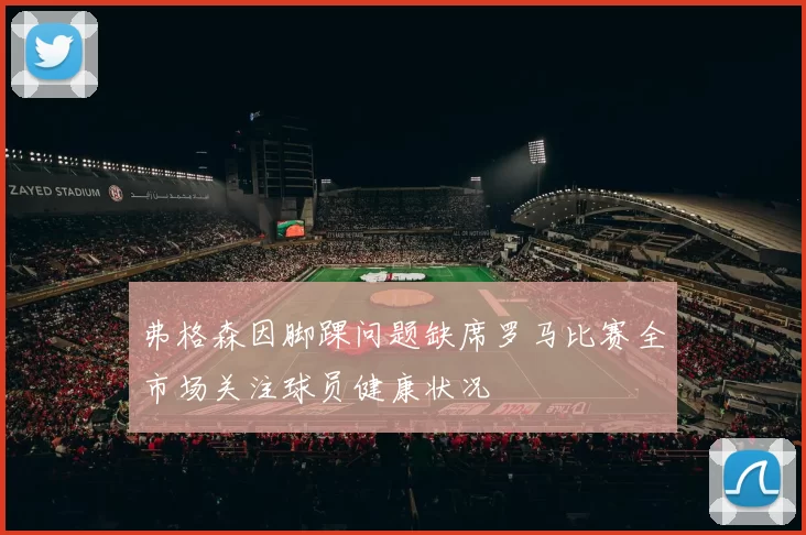弗格森因脚踝问题缺席罗马比赛全市场关注球员健康状况