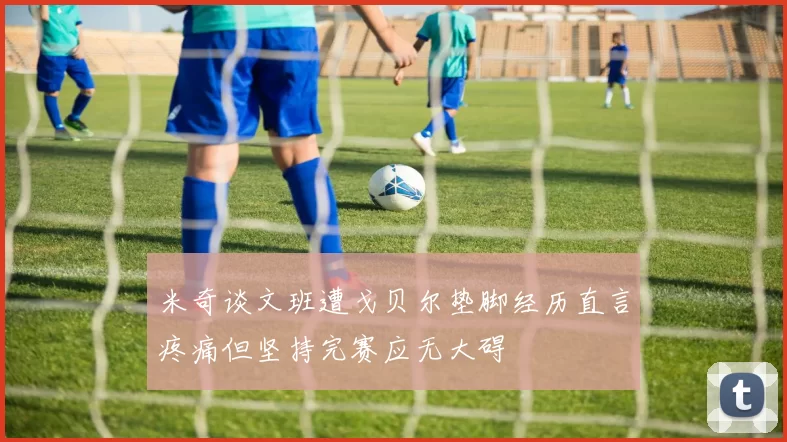 米奇谈文班遭戈贝尔垫脚经历直言疼痛但坚持完赛应无大碍