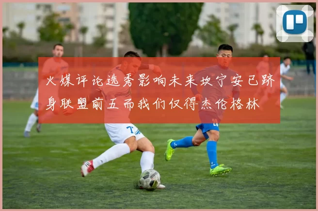 火媒评论选秀影响未来坎宁安已跻身联盟前五而我们仅得杰伦格林