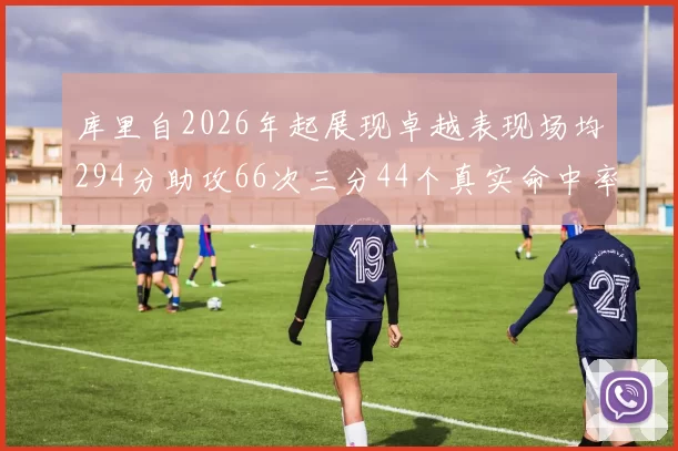 库里自2026年起展现卓越表现场均294分助攻66次三分44个真实命中率高达637