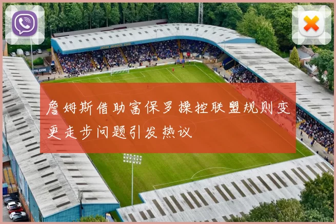 詹姆斯借助富保罗操控联盟规则变更走步问题引发热议