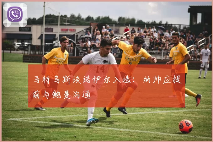 马特乌斯谈诺伊尔入选：纳帅应提前与鲍曼沟通