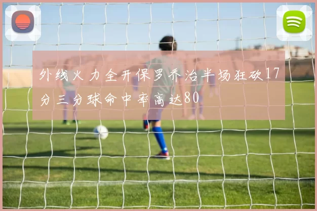 外线火力全开保罗乔治半场狂砍17分三分球命中率高达80