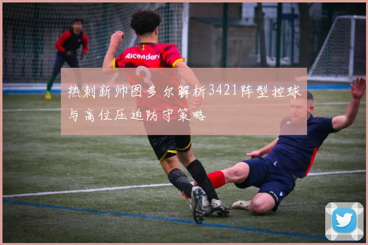 热刺新帅图多尔解析3421阵型控球与高位压迫防守策略