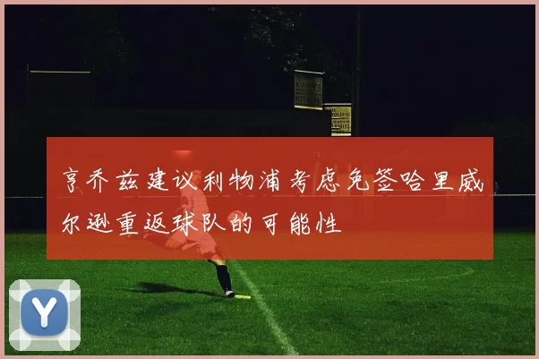 亨乔兹建议利物浦考虑免签哈里威尔逊重返球队的可能性