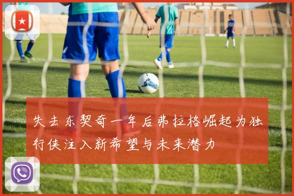 失去东契奇一年后弗拉格崛起为独行侠注入新希望与未来潜力