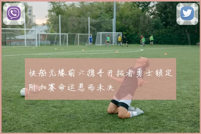 快船无缘前六携手开拓者勇士锁定附加赛命运悬而未决