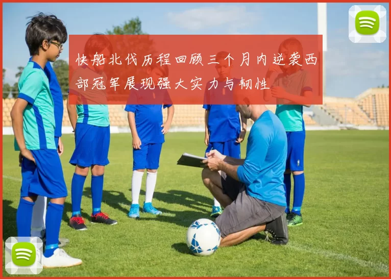 快船北伐历程回顾三个月内逆袭西部冠军展现强大实力与韧性