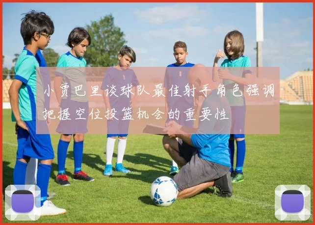 小贾巴里谈球队最佳射手角色强调把握空位投篮机会的重要性