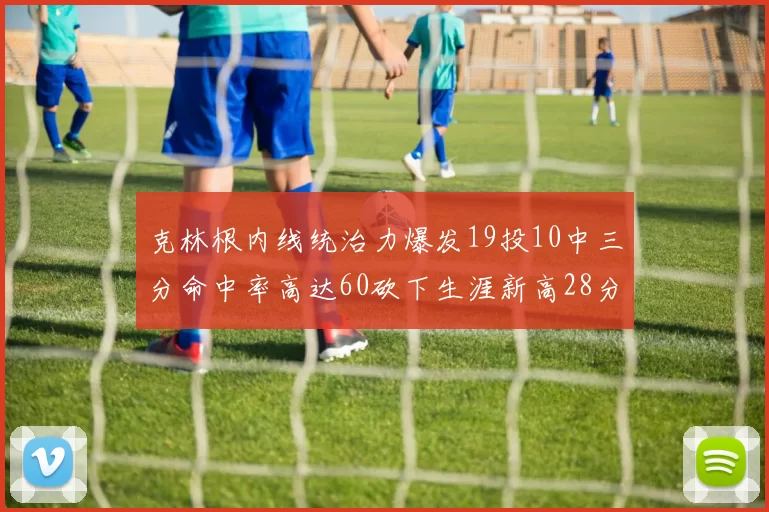 克林根内线统治力爆发19投10中三分命中率高达60砍下生涯新高28分并贡献13个篮板