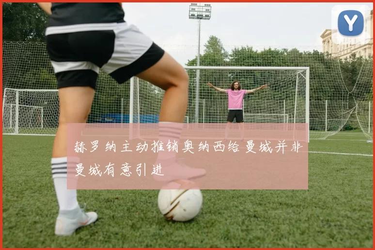赫罗纳主动推销奥纳西给曼城并非曼城有意引进