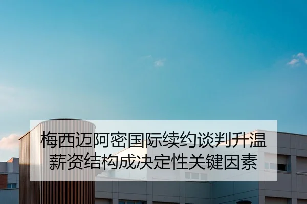 梅西迈阿密国际续约谈判升温 薪资结构成决定性关键因素